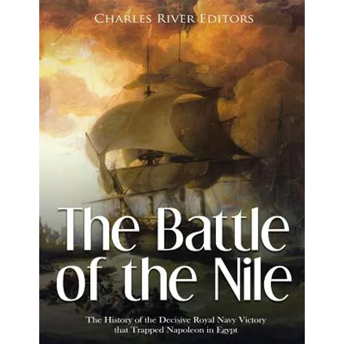 The Battle of the Nile: The History of the Decisive Royal Navy Victory that Trapped Napoleon in Egypt