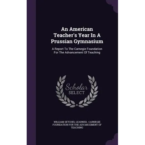 An American Teacher's Year In A Prussian Gymnasium: A Report To The Carnegie Foundation For The Advancement Of Teaching