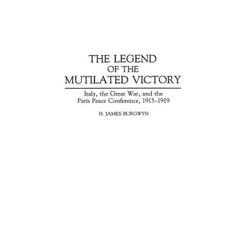 The Legend of the Mutilated Victory: Italy, the Great War, and the Paris Peace Conference, 1915-1919