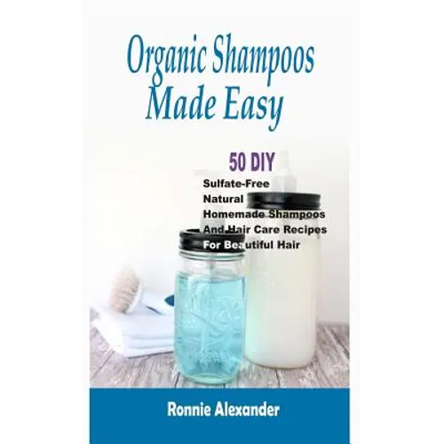 Organic Shampoos Made Easy: 50 DIY Sulfate-Free Natural Homemade Shampoos And Hair Care Recipes For Beautiful Hair