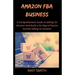 Amazon Fba Business: A Comprehensive Guide To Selling On Amazon And Build A Six-Figure Passive Income Selling On Amazon