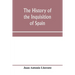 The history of the inquisition of Spain, from the time of its establishment to the reign of Ferdinand VII. Composed from the original documents of the