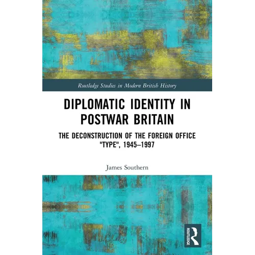 Diplomatic Identity in Postwar Britain: The Deconstruction of the Foreign Office Type, 1945-1997