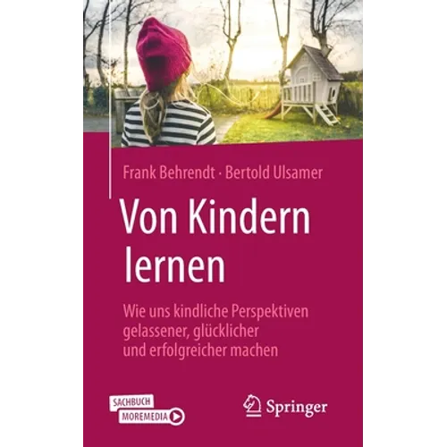 Von Kindern Lernen: Wie Uns Kindliche Perspektiven Gelassener, Glücklicher Und Erfolgreicher Machen