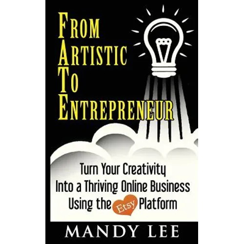 From Artistic To Entrepreneur: Turn Your Creativity Into a Thriving Online Business Using the Etsy Platform