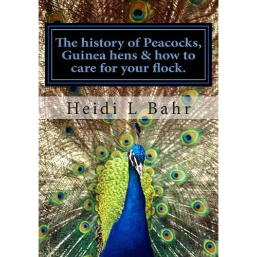 The history of Peacocks, Guinea Hens & how to care for your flock.: The history of Peacocks, Guinea Hens & how to care for your flock.
