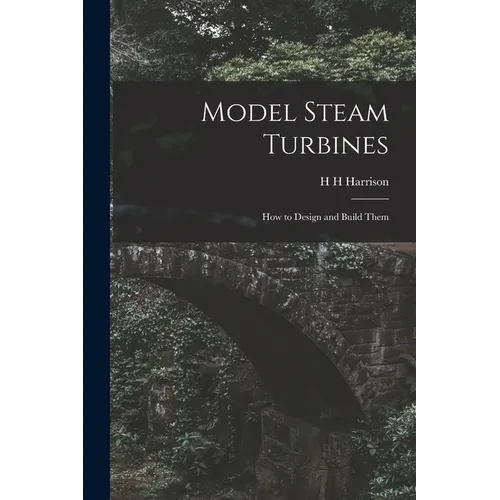 Model Steam Turbines; how to Design and Build Them