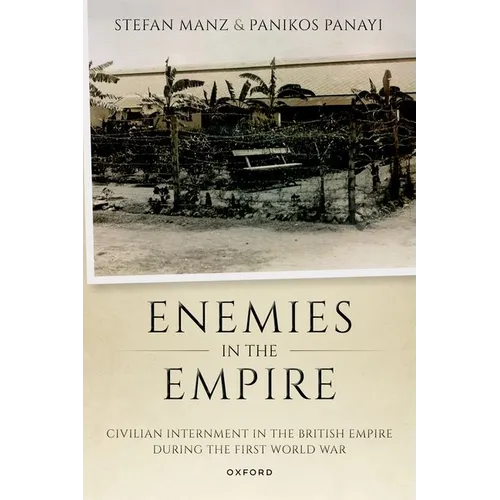 Enemies in the Empire: Civilian Internment in the British Empire During the First World War