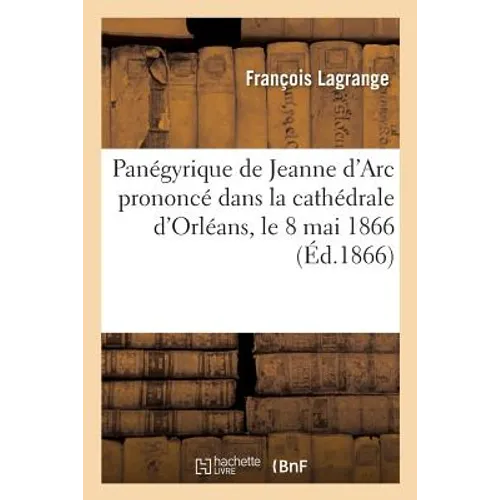 Panégyrique de Jeanne d'Arc Prononcé Dans La Cathédrale d'Orléans, Le 8 Mai 1866