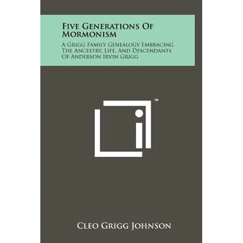 Five Generations Of Mormonism: A Grigg Family Genealogy Embracing The Ancestry, Life, And Descendants Of Anderson Irvin Grigg