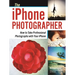 The iPhone Photographer: How to Take Professional Photographs with Your iPhone