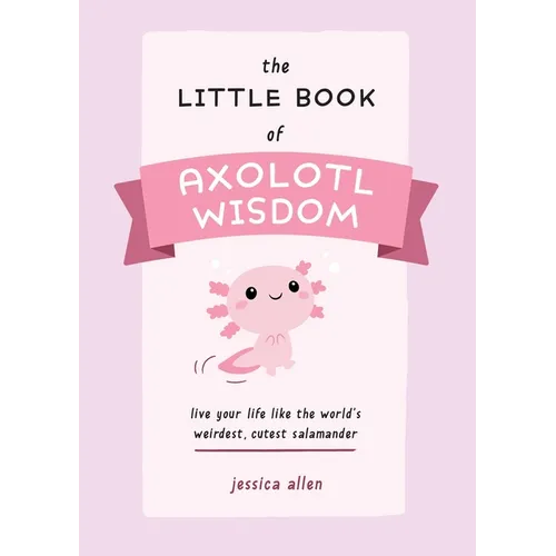 The Little Book of Axolotl Wisdom: Live Your Life Like the World's Weirdest, Cutest Salamander