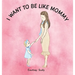 I Want to Be Like Mommy