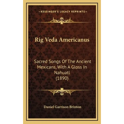 Rig Veda Americanus: Sacred Songs Of The Ancient Mexicans, With A Gloss In Nahuatl (1890)