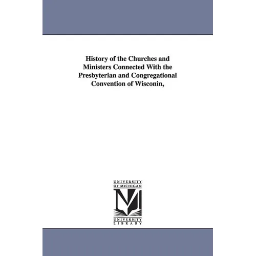 History of the Churches and Ministers Connected With the Presbyterian and Congregational Convention of Wisconin,