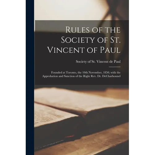 Rules of the Society of St. Vincent of Paul [microform]: Founded at Toronto, the 10th November, 1850, With the Approbation and Sanction of the Right R