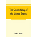 The steam navy of the United States; A history of the growth of the steam vessel of war in the U.S. Navy, and of the naval engineer corps
