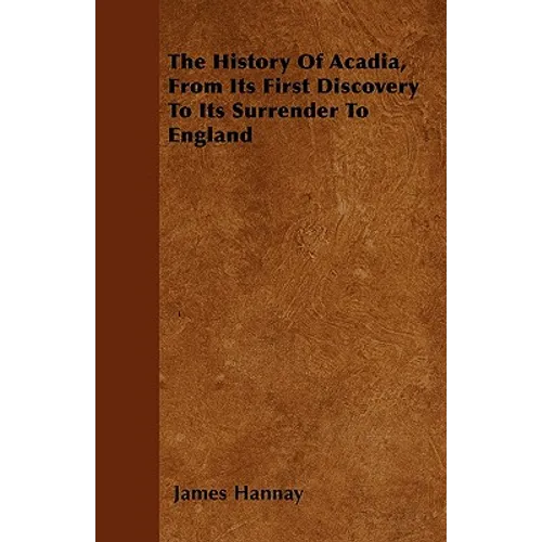 The History Of Acadia, From Its First Discovery To Its Surrender To England