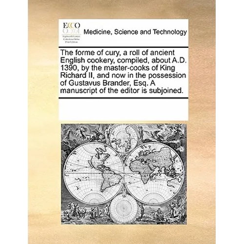 The Forme of Cury, a Roll of Ancient English Cookery, Compiled, about A.D. 1390, by the Master-Cooks of King Richard II, and Now in the Possession of