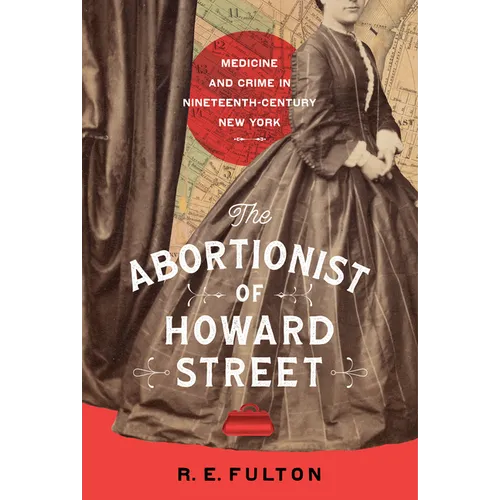 The Abortionist of Howard Street: Medicine and Crime in Nineteenth-Century New York