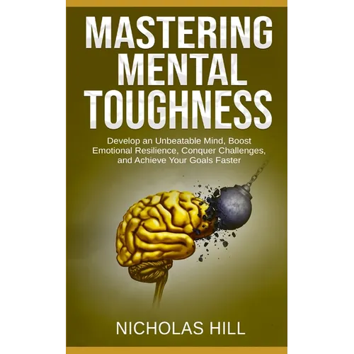 Mastering Mental Toughness: Develop an Unbeatable Mind, Boost Emotional Resilience, Conquer Challenges, and Achieve Your Goals Faster