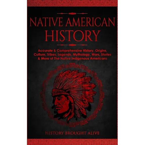 Native American History: Accurate & Comprehensive History, Origins, Culture, Tribes, Legends, Mythology, Wars, Stories & More of The Native Indigenous