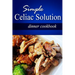 Simple Celiac Solution - Dinner Cookbook: Wheat free cooking - Delicious, Celiac friendly recipes