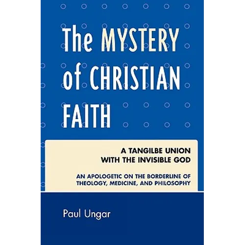 The Mystery of Christian Faith: A Tangible Union with the Invisible God: An Apologetic on the Borderline of Theology, Medicine, and Philosophy