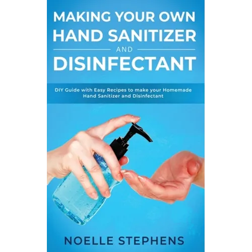 Making Your Own Hand Sanitizer and Disinfectant: DIY Guide With Easy Recipes to Make Your Homemade Hand Sanitizer and Disinfectant