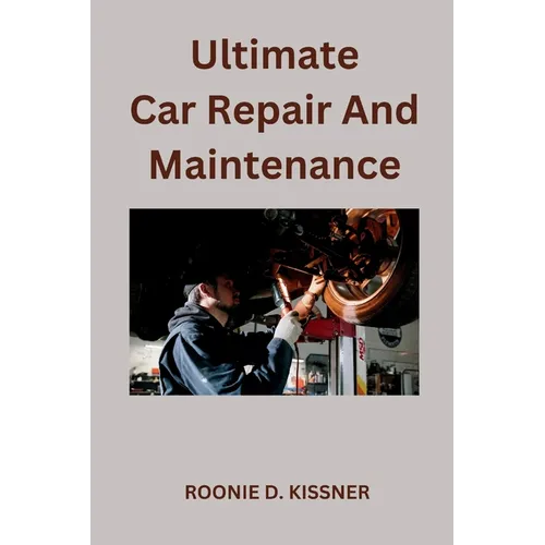 Ultimate Car Repair And Maintenance: Your Complete Guide to Car Maintenance From Do-It-Yourself Skills to Become a Better Mechanic