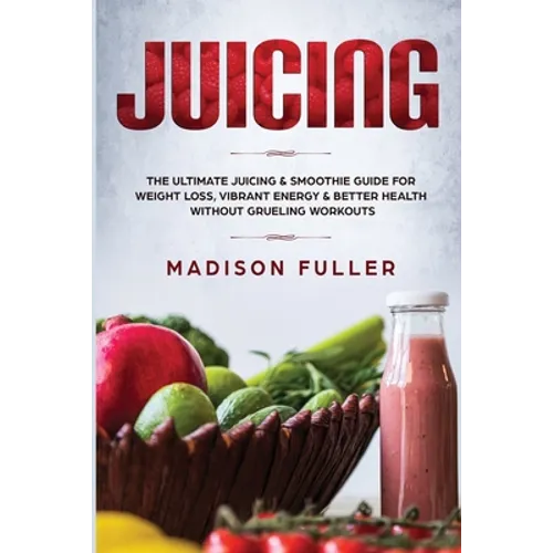 Juicing: The Ultimate Juicing & Smoothie Guide for Weight Loss, Vibrant Energy & Better Health Without Grueling Workouts