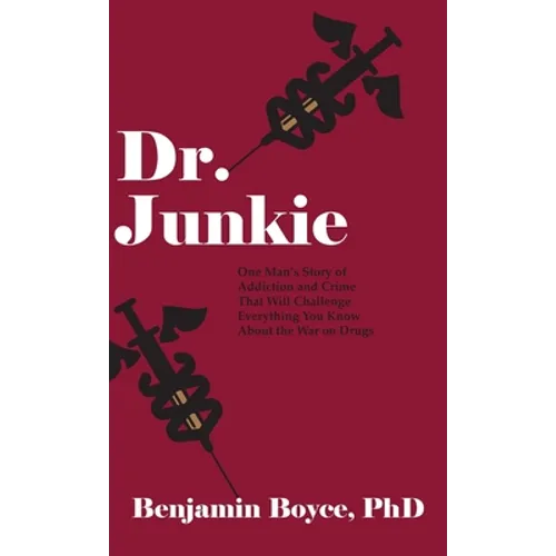 Dr. Junkie: One Man's Story of Addiction and Crime That Will Challenge Everything You Know About the War on Drugs