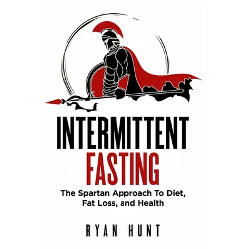 Intermittent Fasting: The Spartan Approach to Diet, Fat Loss, and Health