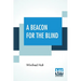 A Beacon For The Blind: Being A Life Of Henry Fawcett The Blind Postmaster-General With A Foreword By Hon. Viscount Bryce