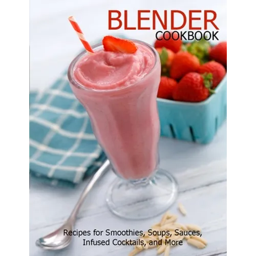 Blender Cookbook: Recipes for Smoothies, Soups, Sauce, Infused Cocktails, and More