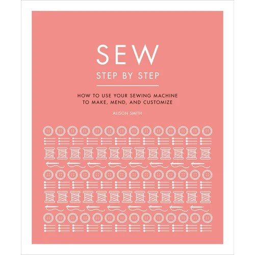 Sew Step by Step: How to Use Your Sewing Machine to Make, Mend, and Customize