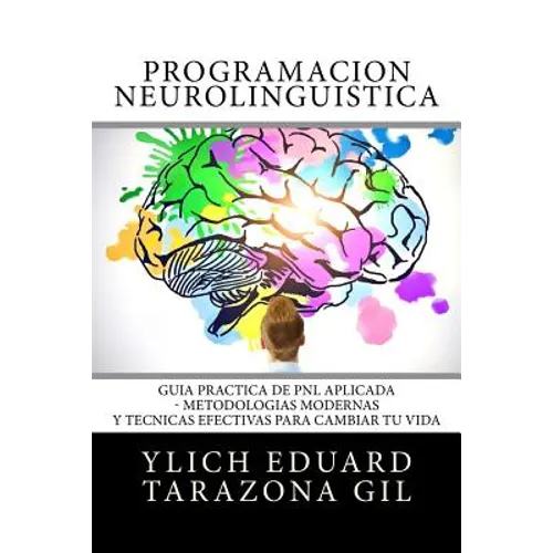 Programación Neurolingüística: Guía Práctica de PNL APLICADA - Metodologías Modernas Y Técnicas Efectivas para Cambiar tu Vida