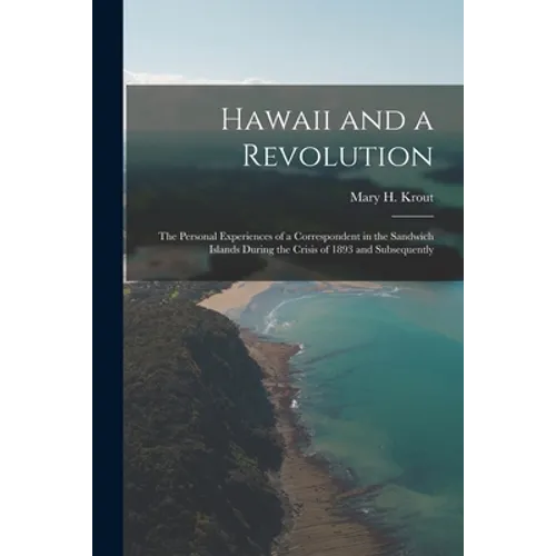 Hawaii and a Revolution: the Personal Experiences of a Correspondent in the Sandwich Islands During the Crisis of 1893 and Subsequently