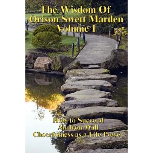 The Wisdom of Orison Swett Marden Vol. I: How to Succeed, an Iron Will, and Cheerfulness as a Life Power