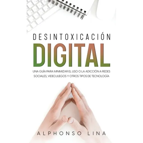 Desintoxicación Digital: Una Guía para Minimizar el Uso o la Adicción a Redes Sociales, Videojuegos y Otros Tipos de Tecnología