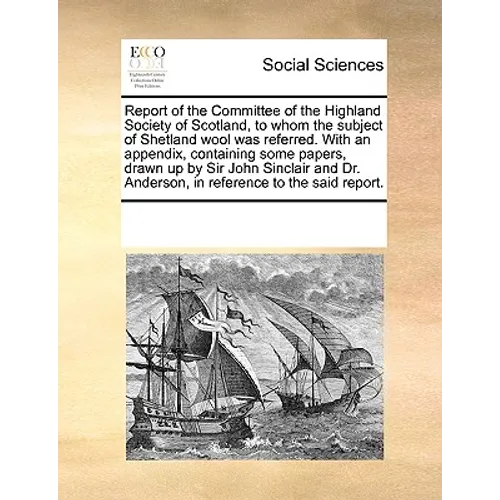 Report of the Committee of the Highland Society of Scotland, to Whom the Subject of Shetland Wool Was Referred. with an Appendix, Containing Some Pape