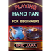 Playing Hand Pan for Beginners: Complete Procedural Melody Guide To Understand, Learn And Master How To Play Hand Pan Like A Pro Even With No Former E