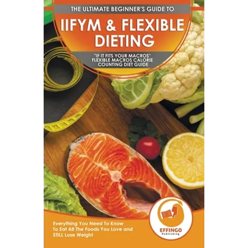IIFYM & Flexible Dieting: The Ultimate Beginner's "If It Fits Your Macros" Flexible Macros Calorie Counting Diet Guide - Everything You Need To Know T