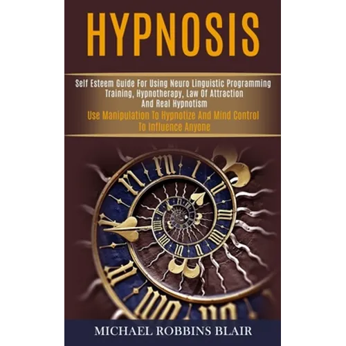 Hypnosis: Self Esteem Guide for Using Neuro Linguistic Programming Training, Hypnotherapy, Law of Attraction and Real Hypnotism (Use Manipulation to H