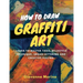 How to Draw Graffiti Art: Learn to Master Tags, Wildstyle Technique, Urban Lettering and Creative Piecing