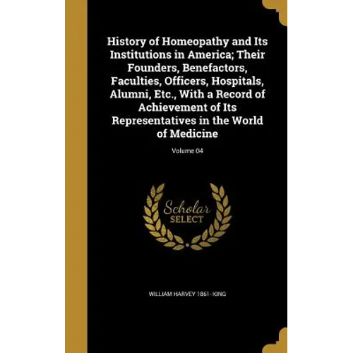 History of Homeopathy and Its Institutions in America; Their Founders, Benefactors, Faculties, Officers, Hospitals, Alumni, Etc., With a Record of Ach