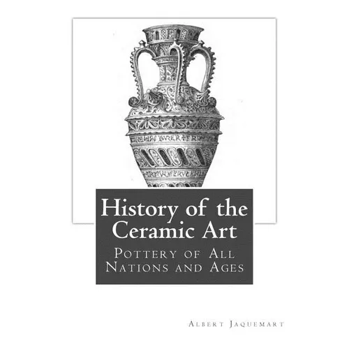 History of the Ceramic Art: Pottery of All Nations and Ages