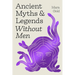 Ancient Myths and Legends Without Men: Reclaiming the Stories of Mythology's Most Iconic Women, Goddesses, and Female Monsters
