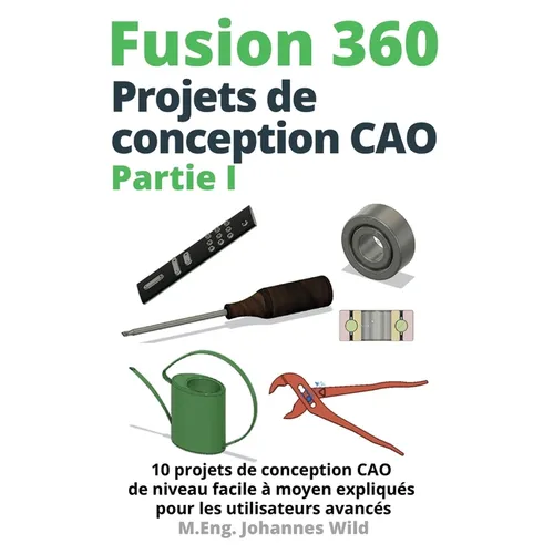 Fusion 360 Projets de conception CAO Partie I: 10 projets de conception CAO de niveau facile à moyen expliqués pour les utilisateurs avancés