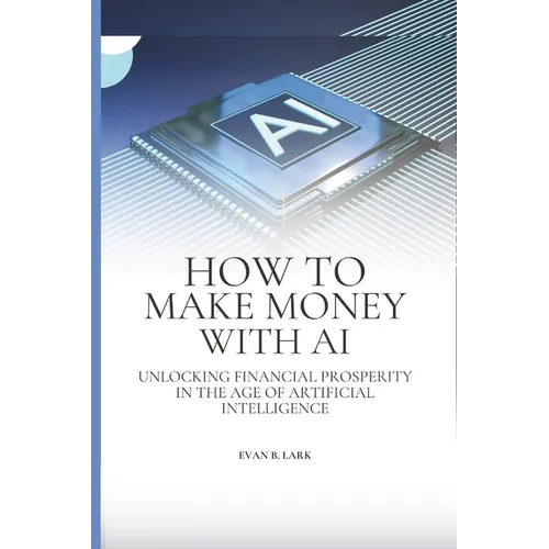 How to Make Money with AI: Unlocking Financial Prosperity in the Age of Artificial Intelligence
